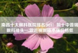 南昌十大眼科医院排名2024：前十中普瑞眼科排头一,做近视眼技术强价格低