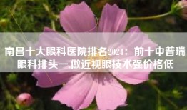 南昌十大眼科医院排名2024：前十中普瑞眼科排头一,做近视眼技术强价格低