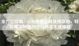 全方位指南：AI生成器工具使用攻略，轻松解决标题创作与内容生成难题