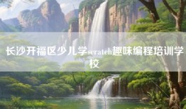 长沙开福区少儿学scratch趣味编程培训学校