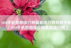 2020手机照相排行榜最新排行榜照相手机「2020手机照相排行榜最新排行榜」