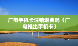 广电手机卡注销退费吗（广电推出手机卡）手机卡注销余额退还吗「广电手机卡注销退费吗（广电推出手机卡）」