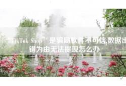 “TikTok Shop”是骗局软件不可信,数据出错为由无法提现怎么办