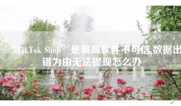 “TikTok Shop”是骗局软件不可信,数据出错为由无法提现怎么办