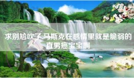 求别尬吹了,马斯克在感情里就是脆弱的直男癌宝宝啊