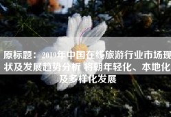 原标题：2019年中国在线旅游行业市场现状及发展趋势分析 将朝年轻化、本地化及多样化发展