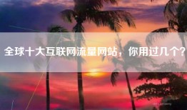 全球十大互联网流量网站，你用过几个？