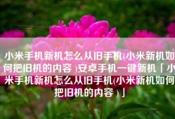 小米手机新机怎么从旧手机(小米新机如何把旧机的内容 )安卓手机一键新机「小米手机新机怎么从旧手机(小米新机如何把旧机的内容 )」