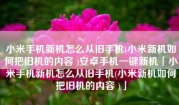 小米手机新机怎么从旧手机(小米新机如何把旧机的内容 )安卓手机一键新机「小米手机新机怎么从旧手机(小米新机如何把旧机的内容 )」