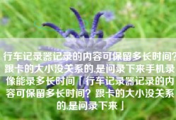 行车记录器记录的内容可保留多长时间？跟卡的大小没关系的,是问录下来手机录像能录多长时间「行车记录器记录的内容可保留多长时间？跟卡的大小没关系的,是问录下来」