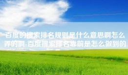 百度的搜索排名规则是什么意思啊怎么弄的啊-百度搜索排名靠前是怎么做到的