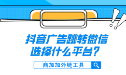 商加加外链工具：跳转微信链接怎么在抖音广告中应用？