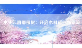 木头云直播带货：开启木材行业新潮流