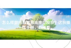 怎么样做抖音信息流推广投放？这份操作手册，必须看