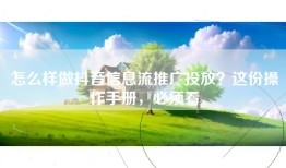 怎么样做抖音信息流推广投放？这份操作手册，必须看