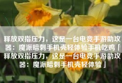 释放双指压力，这是一台电竞手游助攻器：魔派暗刺手机壳轻体验手机吃鸡「释放双指压力，这是一台电竞手游助攻器：魔派暗刺手机壳轻体验」