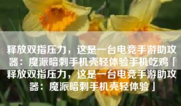 释放双指压力，这是一台电竞手游助攻器：魔派暗刺手机壳轻体验手机吃鸡「释放双指压力，这是一台电竞手游助攻器：魔派暗刺手机壳轻体验」