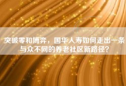突破零和博弈，国华人寿如何走出一条与众不同的养老社区新路径？