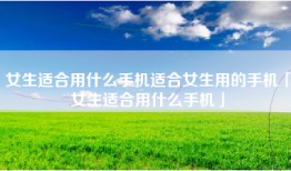 女生适合用什么手机适合女生用的手机「女生适合用什么手机」