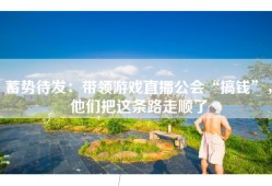 蓄势待发：带领游戏直播公会“搞钱”，他们把这条路走顺了