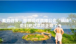 蓄势待发：带领游戏直播公会“搞钱”，他们把这条路走顺了