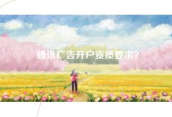 腾讯广告开户资质要求？