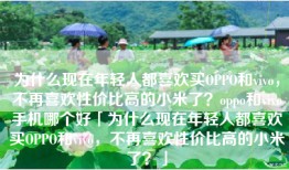 为什么现在年轻人都喜欢买OPPO和vivo，不再喜欢性价比高的小米了？oppo和vivo手机哪个好「为什么现在年轻人都喜欢买OPPO和vivo，不再喜欢性价比高的小米了？」