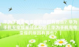 华为手机充电变慢的原因有哪些？华为手机充电慢是什么原因「华为手机充电变慢的原因有哪些？」