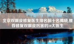 北京双眼皮修复医生排名前十名揭晓,推荐修复双眼皮厉害的10大医生