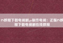 PS教程下载电视剧,ps制作电视：正版PS教程下载电视剧在线教程