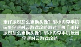 蛋仔派对怎么更换头像？附小内存手机玩蛋仔派对云游戏攻略派对手机「蛋仔派对怎么更换头像？附小内存手机玩蛋仔派对云游戏攻略」