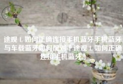 途观 L 如何正确连接手机蓝牙手机蓝牙与车载蓝牙如何配对「途观 L 如何正确连接手机蓝牙」
