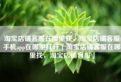 淘宝店铺客服在哪里找，淘宝店铺客服手机app在哪里打开「淘宝店铺客服在哪里找，淘宝店铺客服」