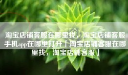 淘宝店铺客服在哪里找，淘宝店铺客服手机app在哪里打开「淘宝店铺客服在哪里找，淘宝店铺客服」