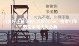 百度好还是360好_百度与 360，搜索引擎的竞争与优劣分析
