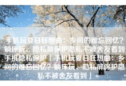 手机玩夏日狂想曲：乡间的难忘回忆？躺床玩、隐私屏保护隐私不被舍友看到手机隐私保护「手机玩夏日狂想曲：乡间的难忘回忆？躺床玩、隐私屏保护隐私不被舍友看到」