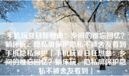 手机玩夏日狂想曲：乡间的难忘回忆？躺床玩、隐私屏保护隐私不被舍友看到手机隐私保护「手机玩夏日狂想曲：乡间的难忘回忆？躺床玩、隐私屏保护隐私不被舍友看到」