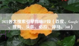 2021各大搜索引擎蜘蛛IP段（百度、Google、搜狗、头条、必应、神马、360）