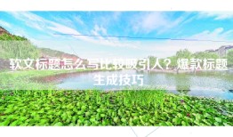 软文标题怎么写比较吸引人？爆款标题生成技巧