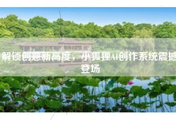 解锁创意新高度，小狐狸AI创作系统震撼登场
