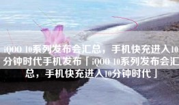 iQOO 10系列发布会汇总，手机快充进入10分钟时代手机发布「iQOO 10系列发布会汇总，手机快充进入10分钟时代」