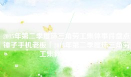 2015年第二季度珠三角劳工集体事件盘点锤子手机老板「2015年第二季度珠三角劳工集体事件盘点」
