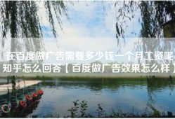 在百度做广告需要多少钱一个月工资呢知乎怎么回答【百度做广告效果怎么样】