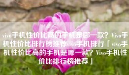 vivo手机性价比高的手机是哪一款？Vivo手机性价比排行榜推荐vivo手机排行「vivo手机性价比高的手机是哪一款？Vivo手机性价比排行榜推荐」