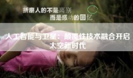 人工智能与卫星：颠覆性技术融合开启太空新时代
