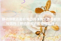 移动停机还能收短信吗手机欠费能收到短信吗「移动停机还能收短信吗」