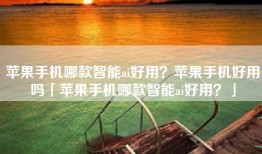 苹果手机哪款智能ai好用？苹果手机好用吗「苹果手机哪款智能ai好用？」