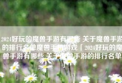 2024好玩的魔兽手游有哪些 关于魔兽手游的排行名单魔兽手机游戏「2024好玩的魔兽手游有哪些 关于魔兽手游的排行名单」
