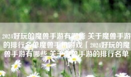 2024好玩的魔兽手游有哪些 关于魔兽手游的排行名单魔兽手机游戏「2024好玩的魔兽手游有哪些 关于魔兽手游的排行名单」