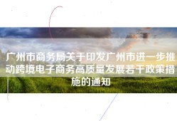 广州市商务局关于印发广州市进一步推动跨境电子商务高质量发展若干政策措施的通知